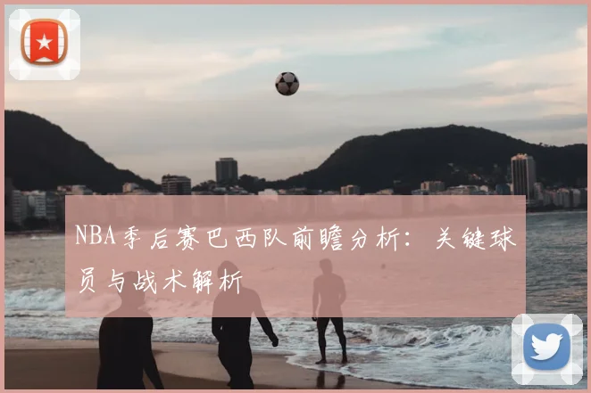 NBA季后赛巴西队前瞻分析:关键球员与战术解析