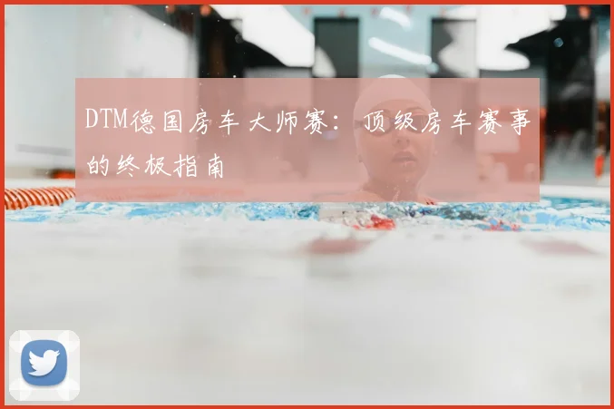 DTM德国房车大师赛：顶级房车赛事的终极指南