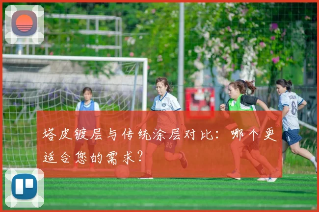 塔皮镀层与传统涂层对比：哪个更适合您的需求？