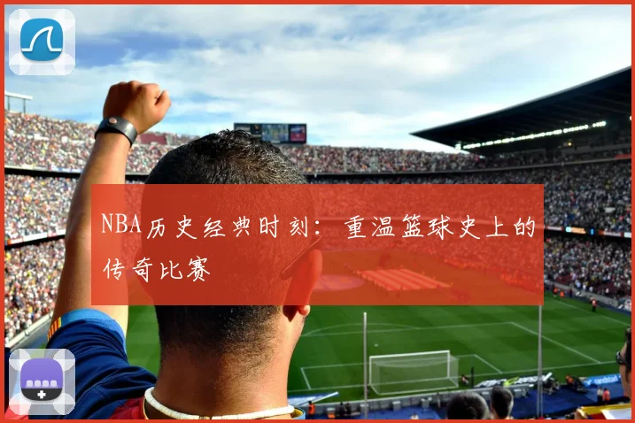NBA历史经典时刻：重温篮球史上的传奇比赛