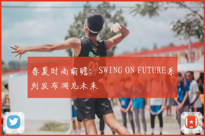 春夏时尚前瞻：SWING ON FUTURE系列发布洞见未来