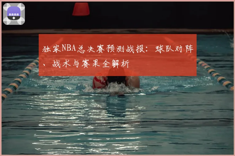 独家NBA总决赛预测战报：球队对阵、战术与赛果全解析