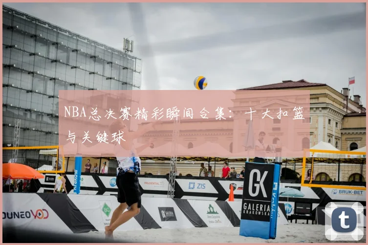 NBA总决赛精彩瞬间合集：十大扣篮与关键球