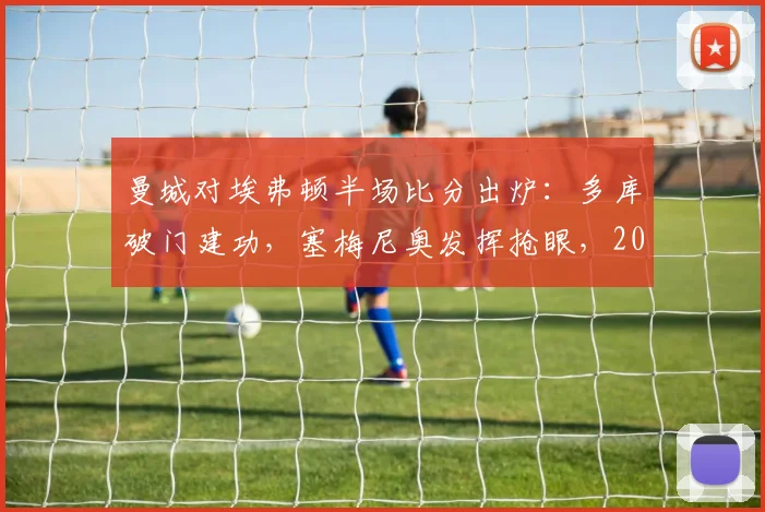 曼城对埃弗顿半场比分出炉：多库破门建功，塞梅尼奥发挥抢眼，2026英超半场1-0领先