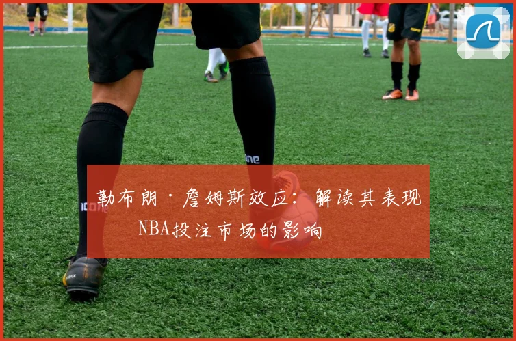 勒布朗·詹姆斯效应：解读其表现对NBA投注市场的影响