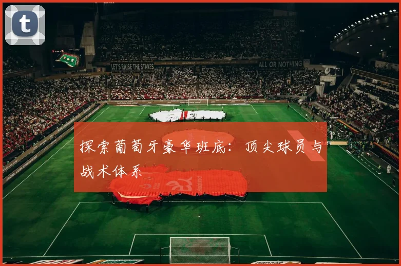 探索葡萄牙豪华班底：顶尖球员与战术体系