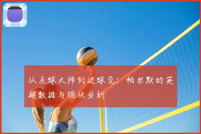 从点球大师到进球荒：帕尔默的英超数据与现状分析