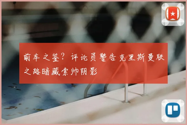 前车之鉴？评论员警告克里斯曼联之路暗藏索帅阴影