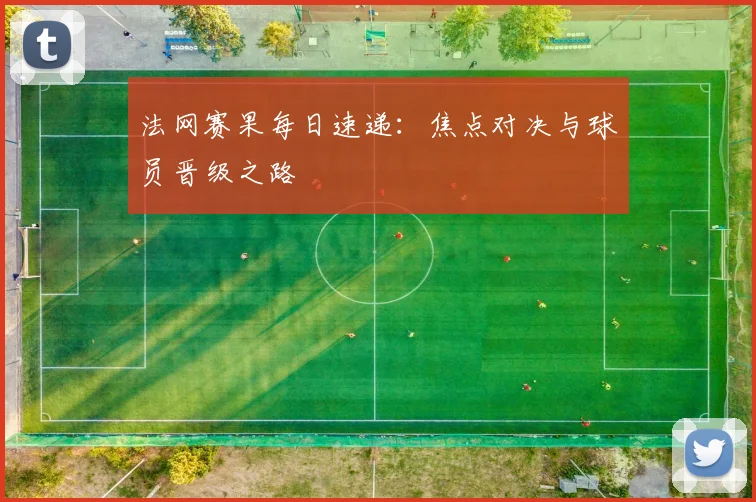 法网赛果每日速递：焦点对决与球员晋级之路