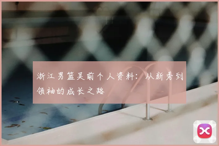 浙江男篮吴前个人资料：从新秀到领袖的成长之路