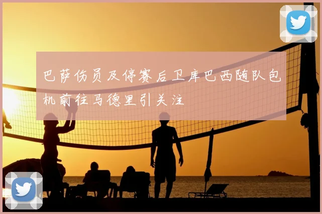 巴萨伤员及停赛后卫库巴西随队包机前往马德里引关注