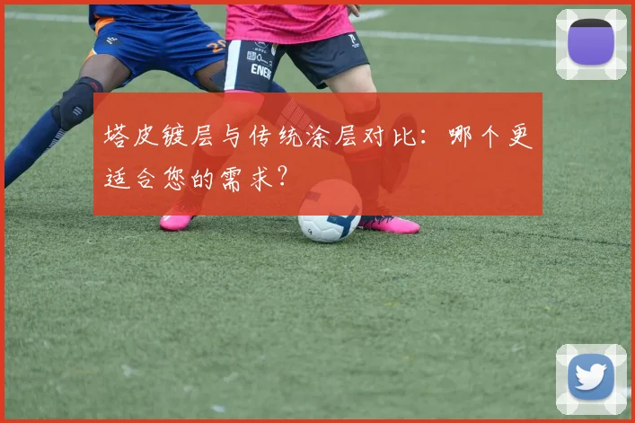 塔皮镀层与传统涂层对比：哪个更适合您的需求？