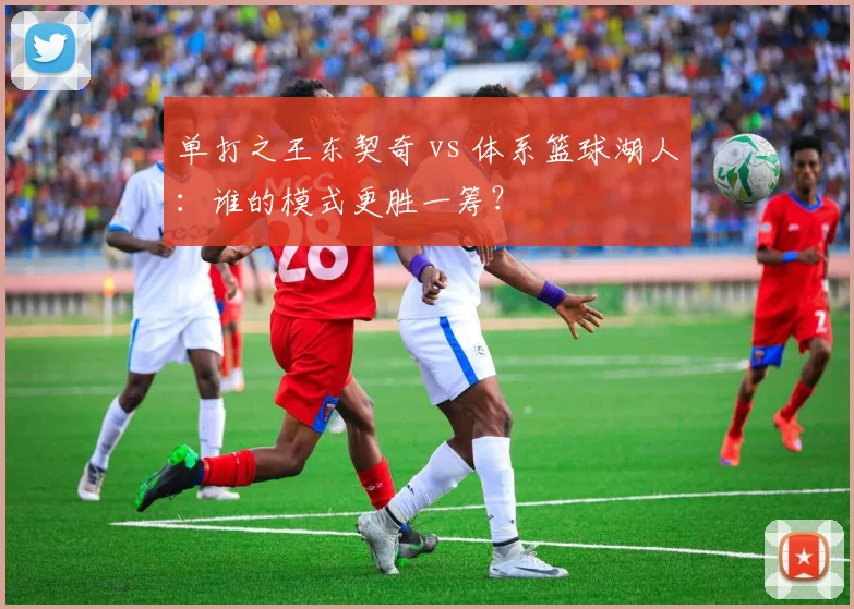 单打之王东契奇 vs 体系篮球湖人：谁的模式更胜一筹？