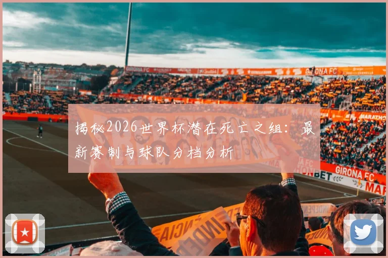 揭秘2026世界杯潜在死亡之组：最新赛制与球队分档分析