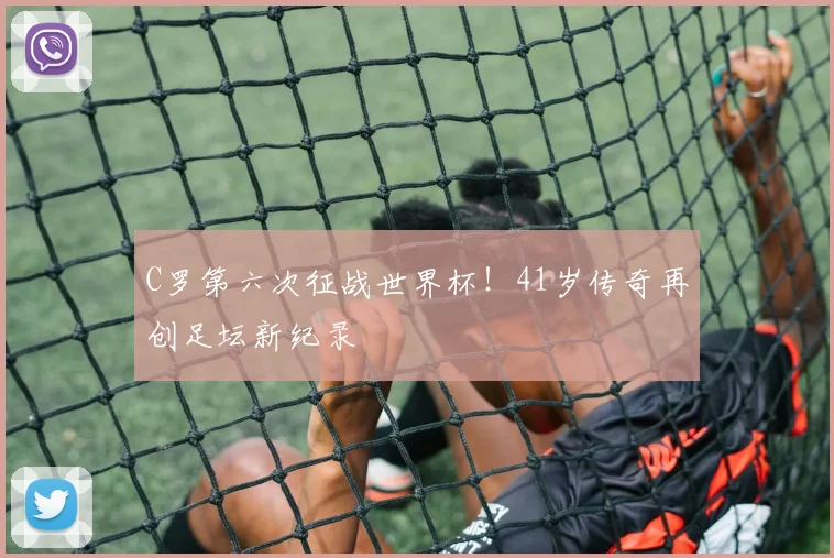 C罗第六次征战世界杯！41岁传奇再创足坛新纪录