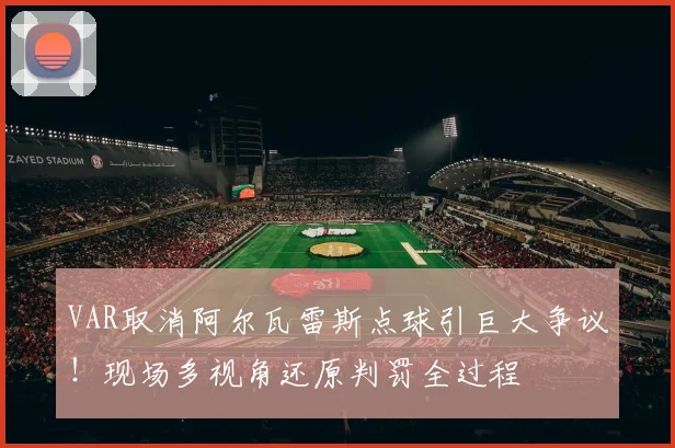 VAR取消阿尔瓦雷斯点球引巨大争议！现场多视角还原判罚全过程
