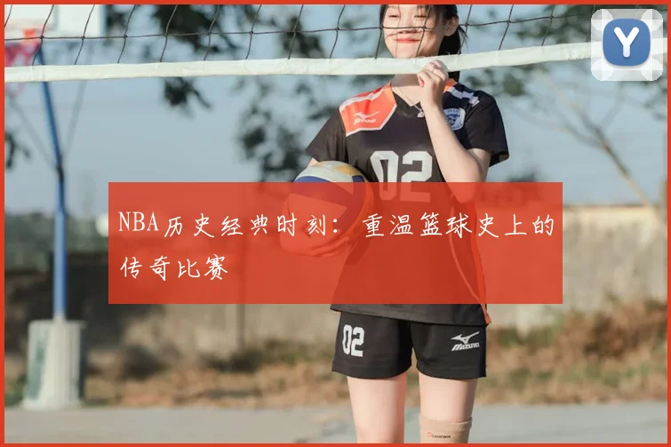 NBA历史经典时刻：重温篮球史上的传奇比赛