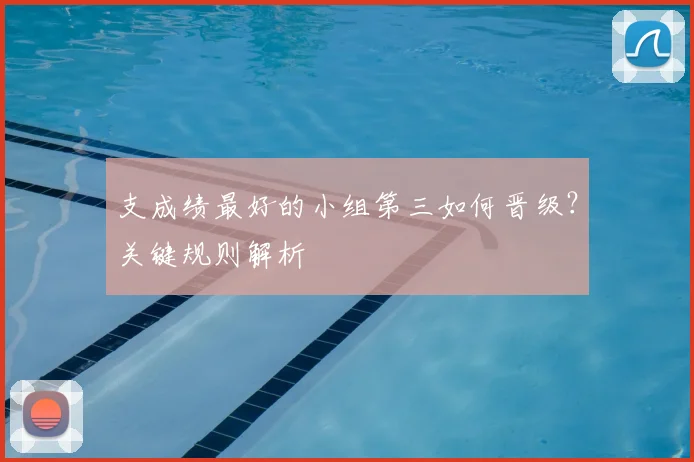 支成绩最好的小组第三如何晋级？关键规则解析