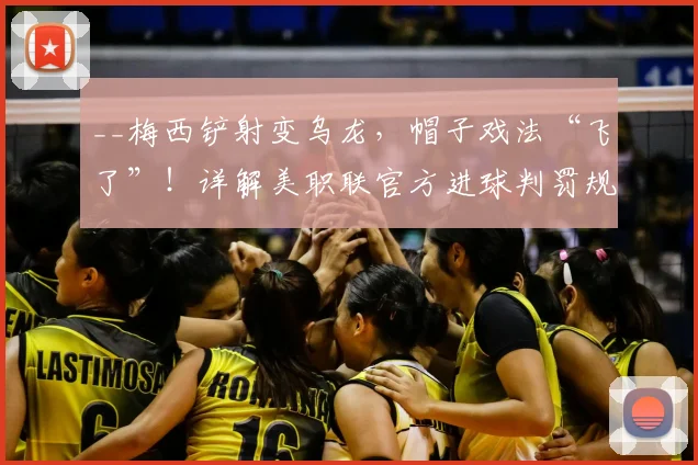 __梅西铲射变乌龙，帽子戏法“飞了”！详解美职联官方进球判罚规则与争议__