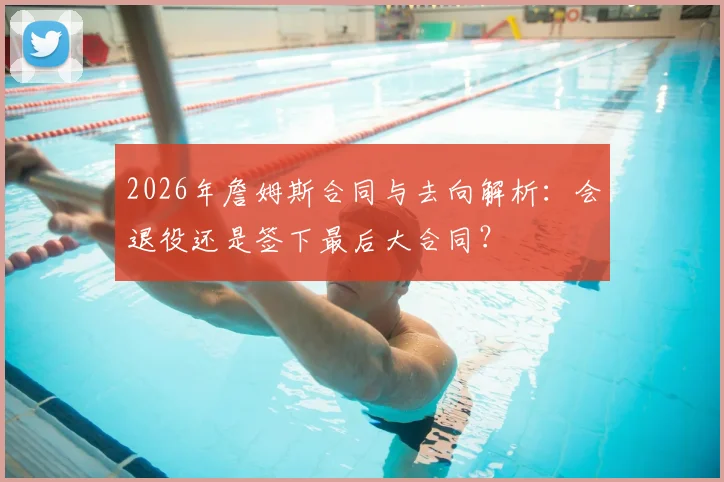 2026年詹姆斯合同与去向解析：会退役还是签下最后大合同？