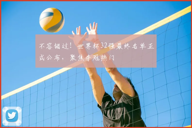 不容错过！世界杯32强最终名单正式公布，聚焦夺冠热门