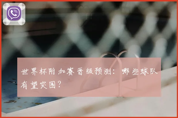 世界杯附加赛晋级预测：哪些球队有望突围？