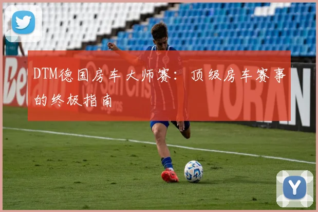 DTM德国房车大师赛：顶级房车赛事的终极指南
