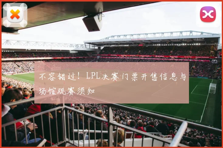 不容错过！LPL决赛门票开售信息与场馆观赛须知