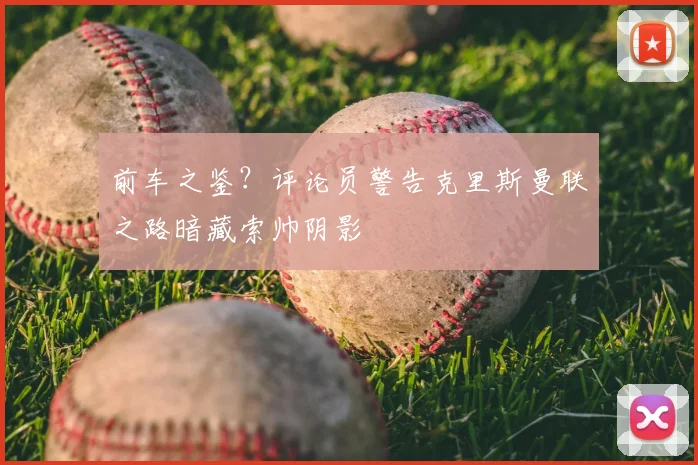 前车之鉴？评论员警告克里斯曼联之路暗藏索帅阴影