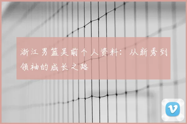 浙江男篮吴前个人资料：从新秀到领袖的成长之路