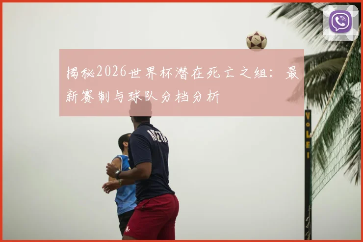 揭秘2026世界杯潜在死亡之组：最新赛制与球队分档分析