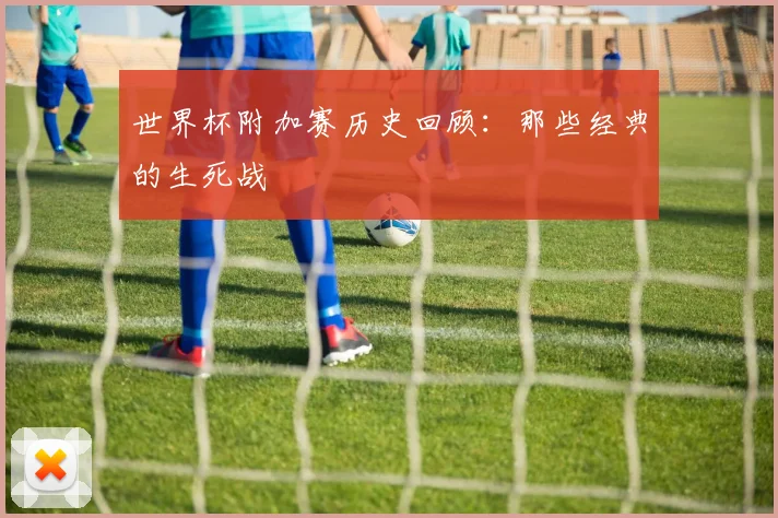 世界杯附加赛历史回顾：那些经典的生死战