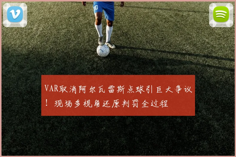 VAR取消阿尔瓦雷斯点球引巨大争议！现场多视角还原判罚全过程
