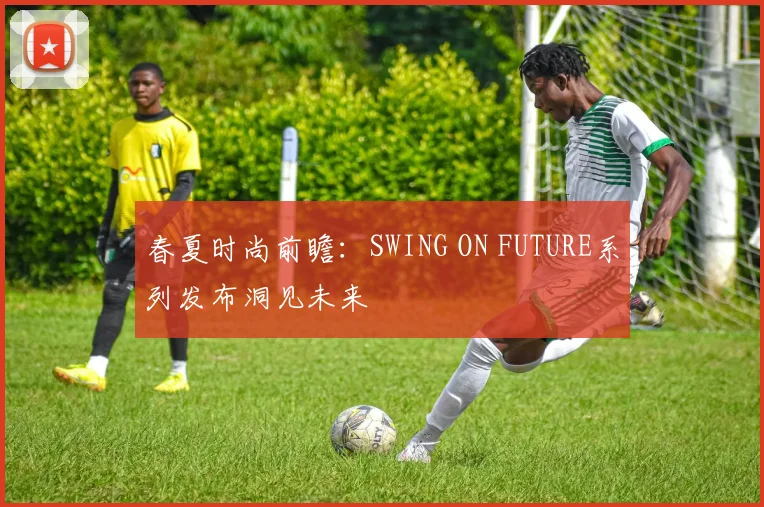 春夏时尚前瞻：SWING ON FUTURE系列发布洞见未来