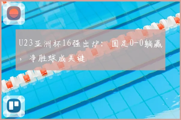 U23亚洲杯16强出炉：国足0-0躺赢，净胜球成关键
