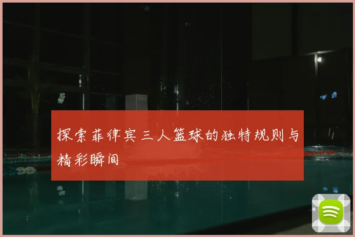 探索菲律宾三人篮球的独特规则与精彩瞬间