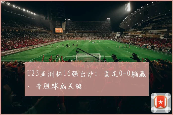 U23亚洲杯16强出炉：国足0-0躺赢，净胜球成关键