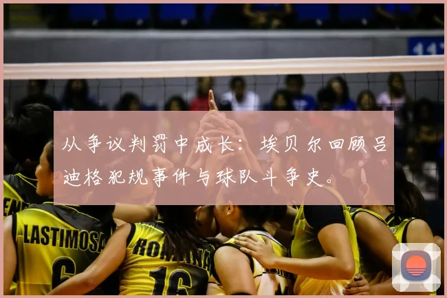 从争议判罚中成长：埃贝尔回顾吕迪格犯规事件与球队斗争史。