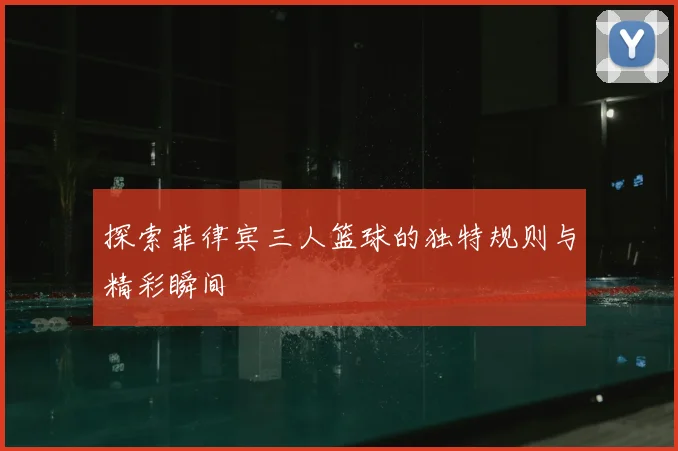 探索菲律宾三人篮球的独特规则与精彩瞬间