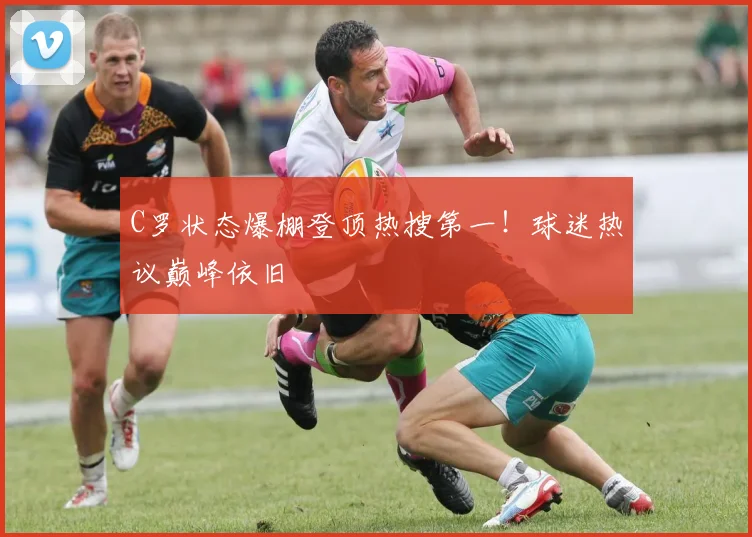 C罗状态爆棚登顶热搜第一！球迷热议巅峰依旧