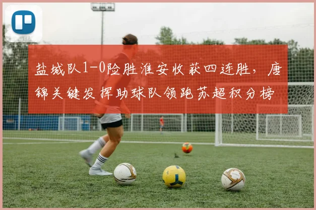 盐城队1-0险胜淮安收获四连胜，唐锦关键发挥助球队领跑苏超积分榜