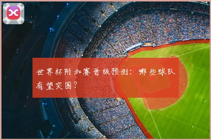 世界杯附加赛晋级预测：哪些球队有望突围？