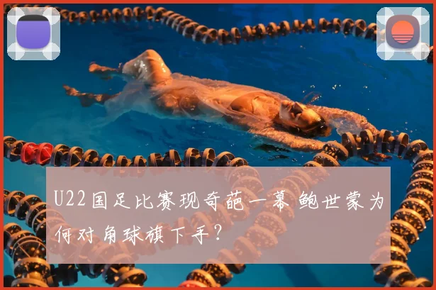 U22国足比赛现奇葩一幕 鲍世蒙为何对角球旗下手？