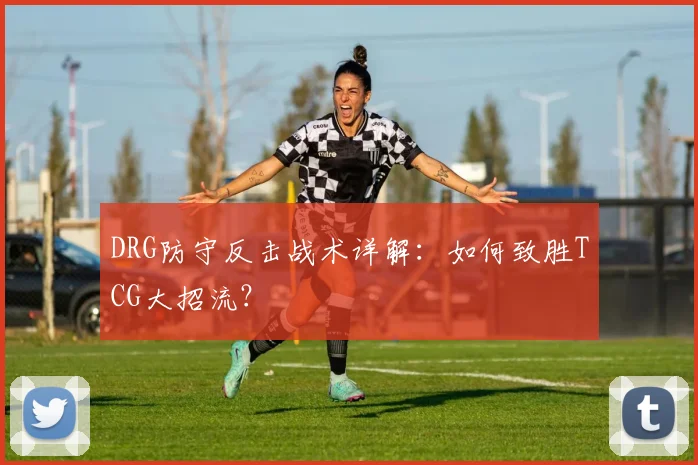 DRG防守反击战术详解：如何致胜TCG大招流？