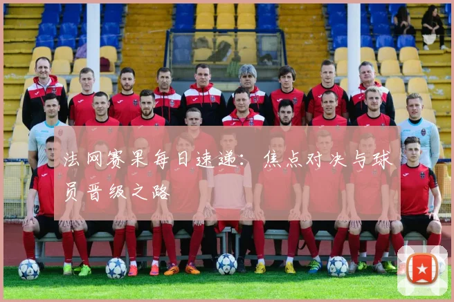 法网赛果每日速递：焦点对决与球员晋级之路